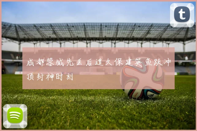 成都蓉城先丢后追久保建英鱼跃冲顶封神时刻