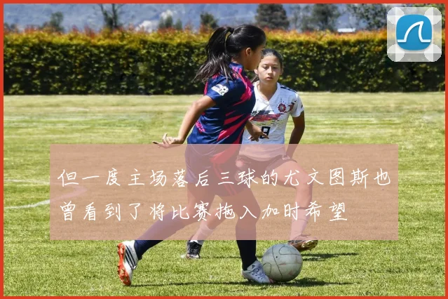 但一度主场落后三球的尤文图斯也曾看到了将比赛拖入加时希望