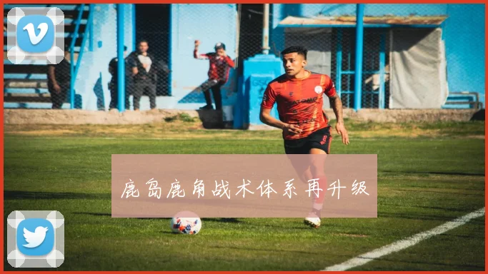 鹿岛鹿角战术体系再升级