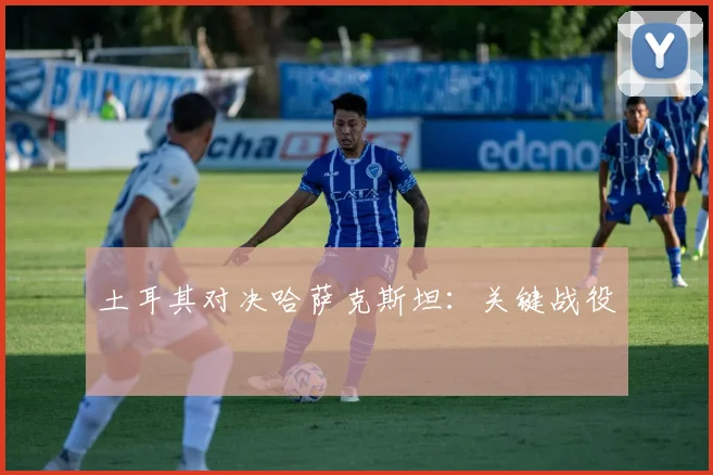 土耳其对决哈萨克斯坦：关键战役