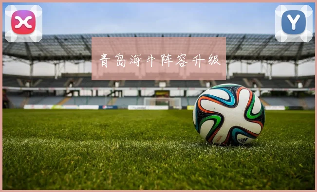 青岛海牛阵容升级