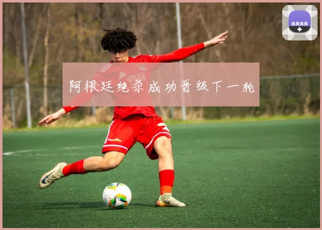 阿根廷绝杀成功晋级下一轮