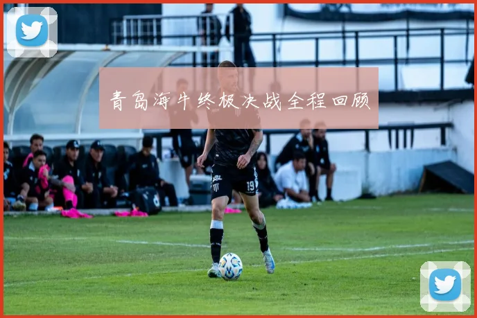 青岛海牛终极决战全程回顾