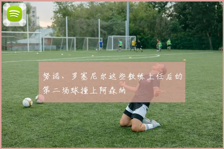 努诺、罗塞尼尔这些教练上任后的第二场球撞上阿森纳