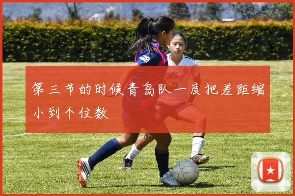 第三节的时候青岛队一度把差距缩小到个位数