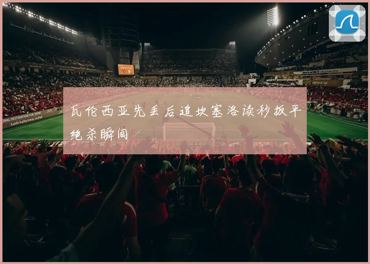 瓦伦西亚先丢后追坎塞洛读秒扳平绝杀瞬间