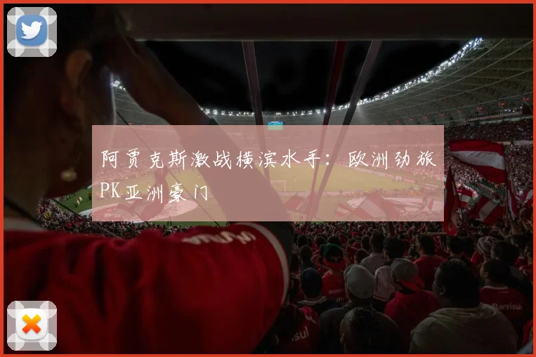 阿贾克斯激战横滨水手：欧洲劲旅PK亚洲豪门
