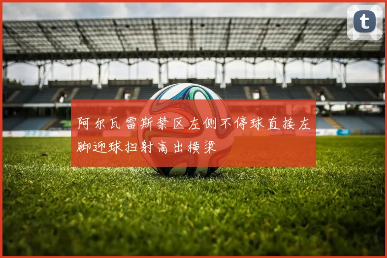 阿尔瓦雷斯禁区左侧不停球直接左脚迎球扫射高出横梁