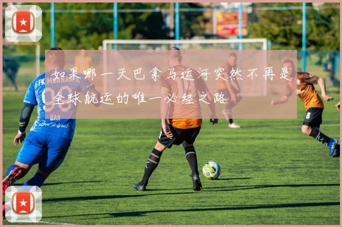 如果哪一天巴拿马运河突然不再是全球航运的唯一必经之路
