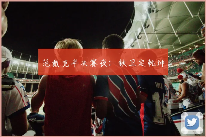范戴克半决赛夜：铁卫定乾坤