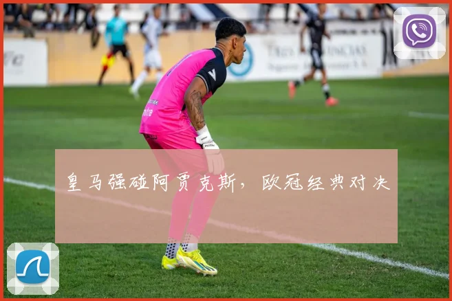 皇马强碰阿贾克斯，欧冠经典对决