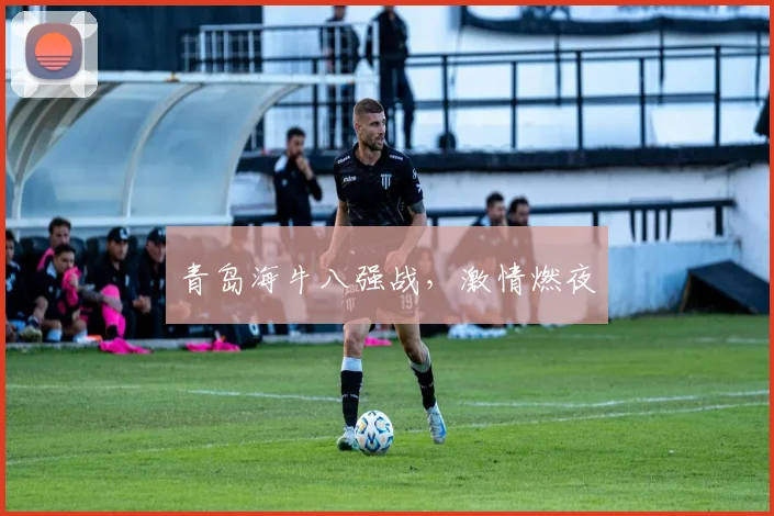 青岛海牛八强战，激情燃夜