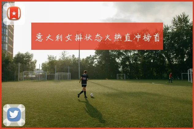意大利女排状态火热直冲榜首