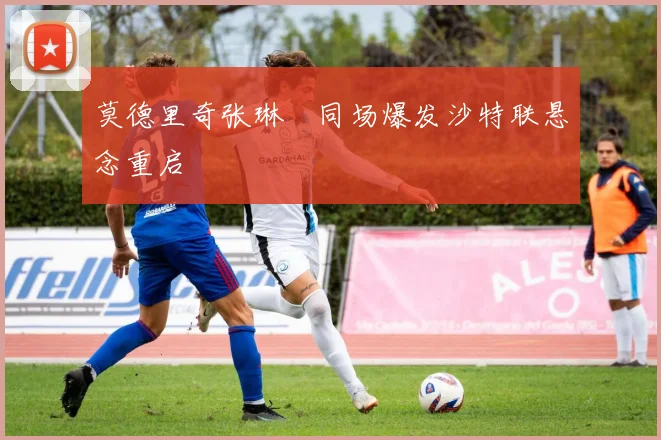 莫德里奇张琳芃同场爆发沙特联悬念重启