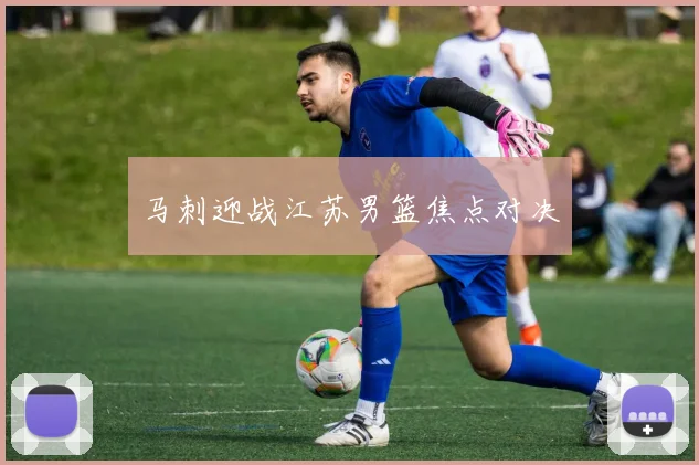 马刺迎战江苏男篮焦点对决