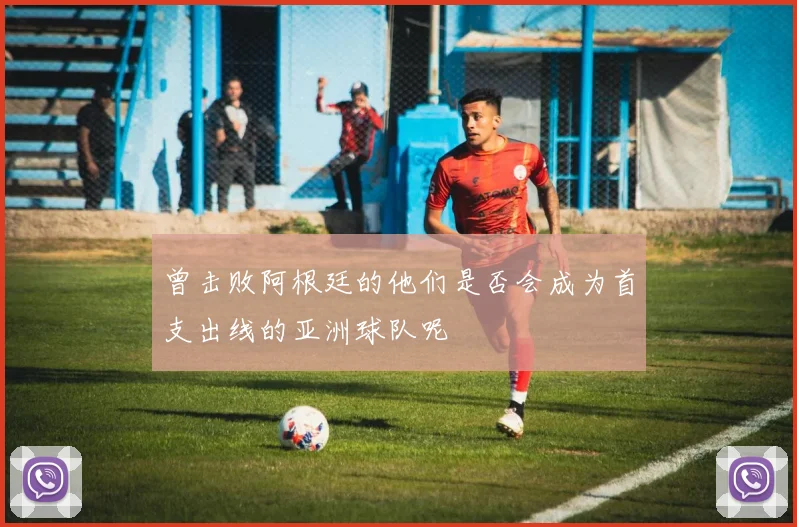 曾击败阿根廷的他们是否会成为首支出线的亚洲球队呢