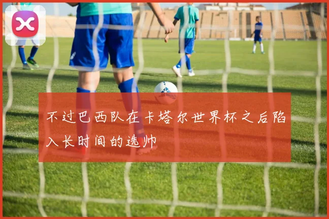 不过巴西队在卡塔尔世界杯之后陷入长时间的选帅