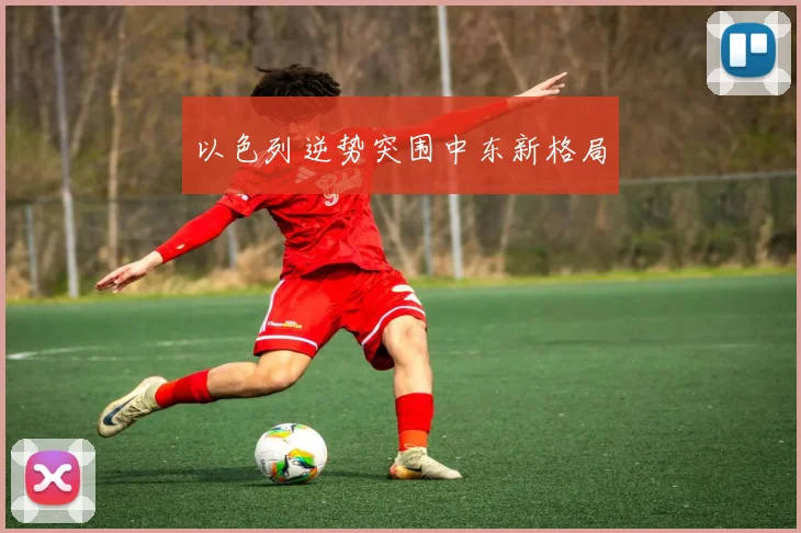 以色列逆势突围中东新格局