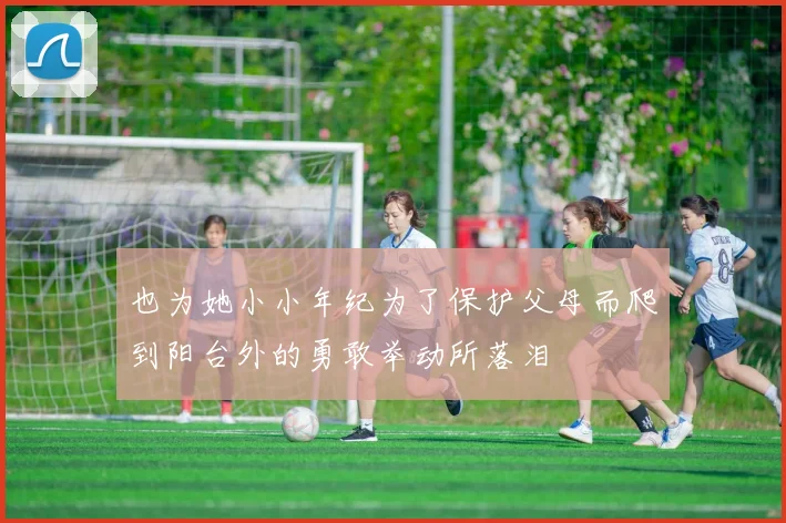 也为她小小年纪为了保护父母而爬到阳台外的勇敢举动所落泪