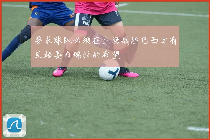 要求球队必须在主场战胜巴西才有反超委内瑞拉的希望