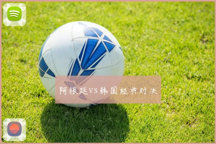 阿根廷vs韩国经典对决