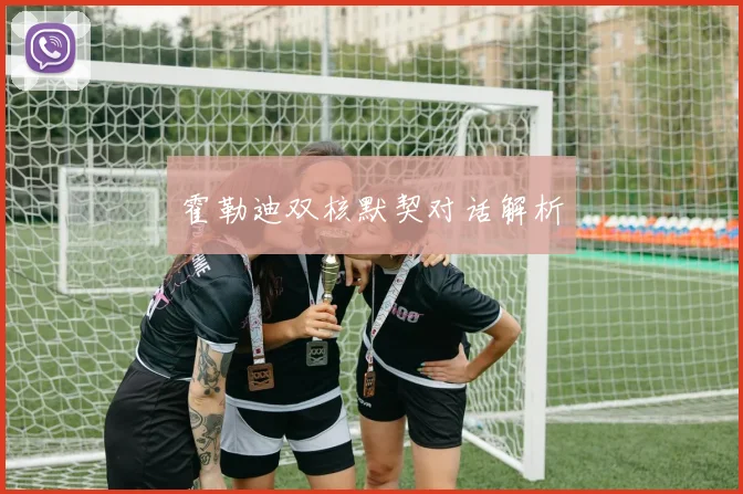 霍勒迪双核默契对话解析