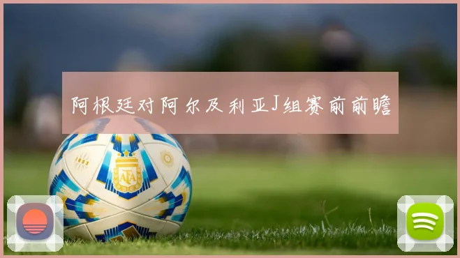 阿根廷对阿尔及利亚J组赛前前瞻