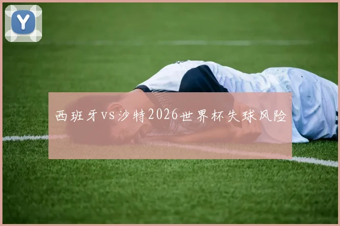 西班牙vs沙特2026世界杯失球风险