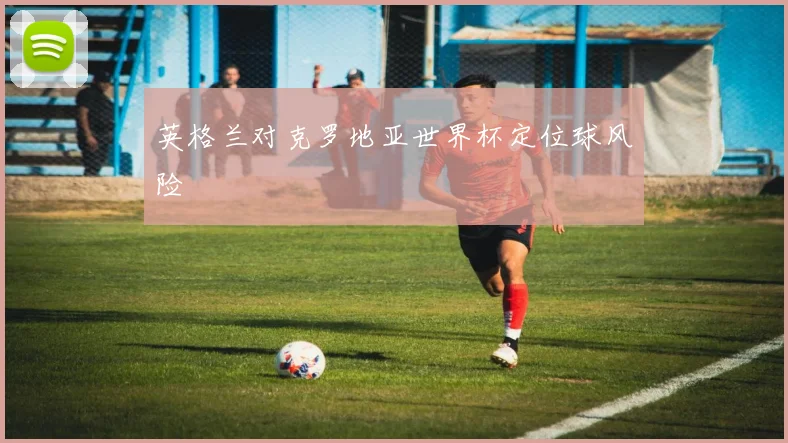 英格兰对克罗地亚世界杯定位球风险