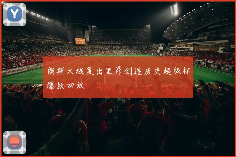 朗斯火线复出里昂创造历史超级杯爆款回放