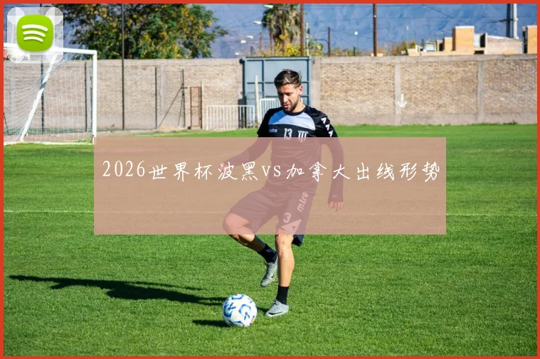 2026世界杯波黑vs加拿大出线形势
