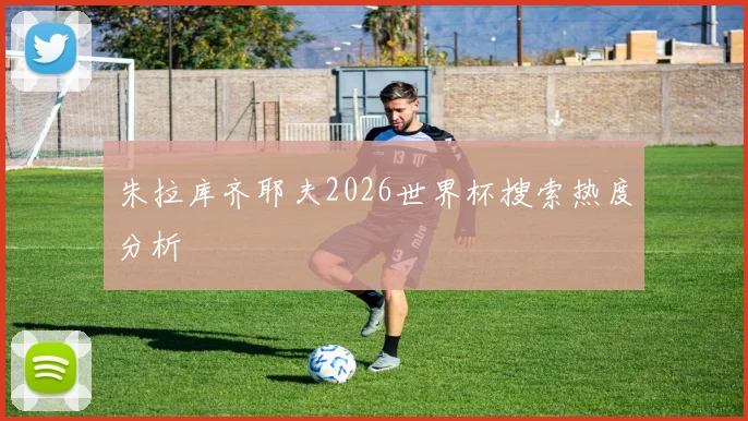 朱拉库齐耶夫2026世界杯搜索热度分析