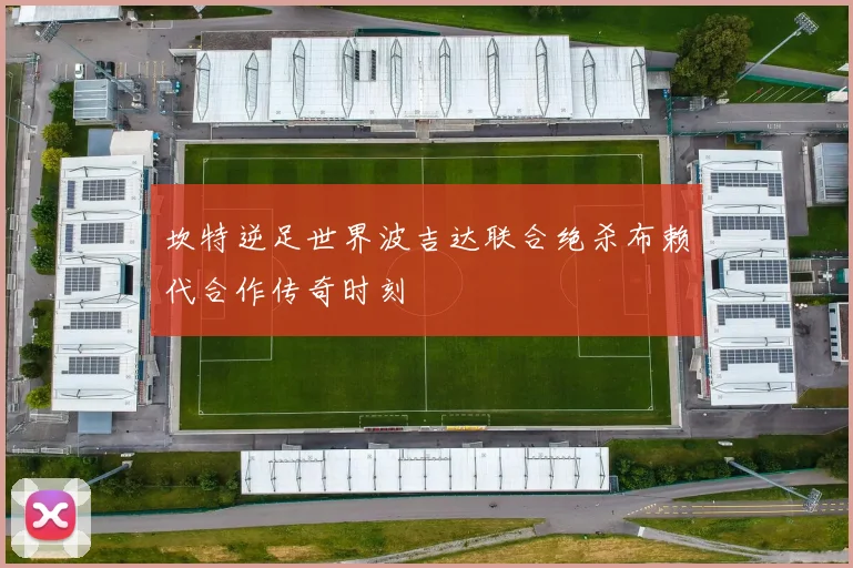 坎特逆足世界波吉达联合绝杀布赖代合作传奇时刻