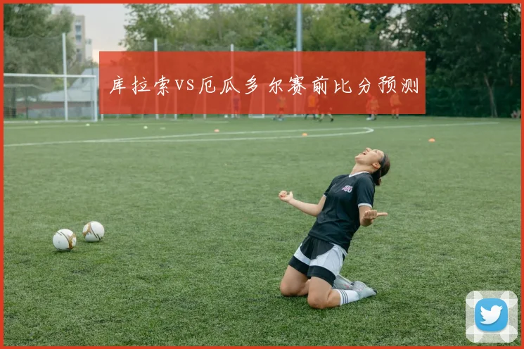 库拉索vs厄瓜多尔赛前比分预测