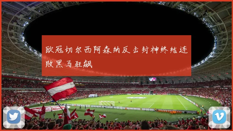 欧冠切尔西阿森纳反击封神终结连败黑马狂飙
