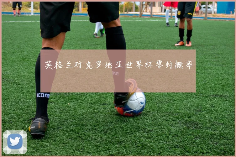 英格兰对克罗地亚世界杯零封概率