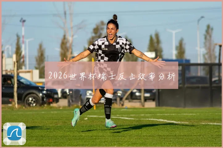 2026世界杯瑞士反击效率分析