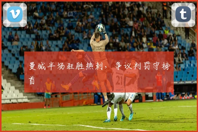 曼城半场狂胜热刺，争议判罚守榜首
