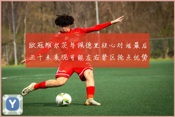欧冠维尔茨与佩德里核心对话最后三十米表现可能左右禁区抢点优势