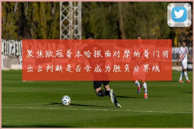 聚焦欧冠哥本哈根面对摩纳哥门将出击判断是否会成为胜负分界线