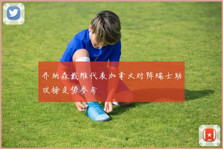 乔纳森戴维代表加拿大对阵瑞士助攻榜走势参考