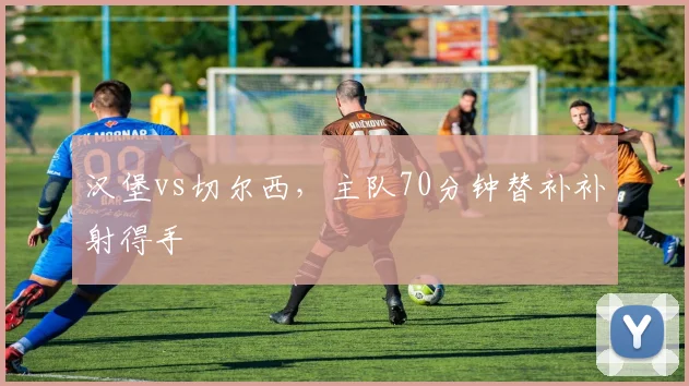 汉堡vs切尔西,主队70分钟替补补射得手
