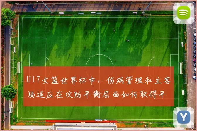 U17女篮世界杯中，伤病管理和主客场适应在攻防平衡层面如何取得平衡