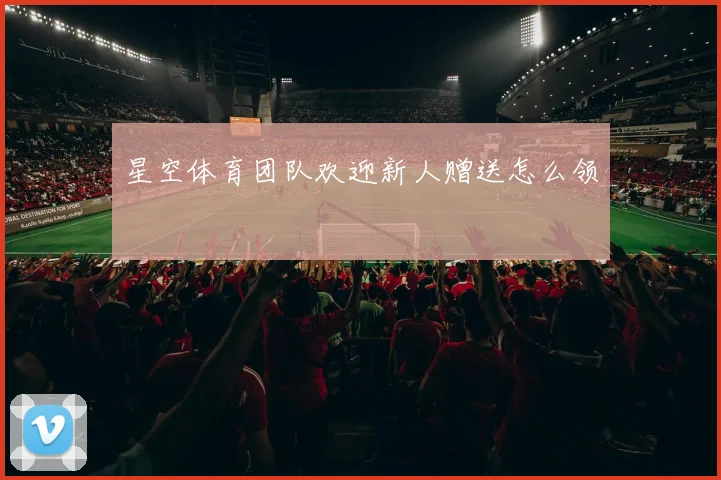 星空体育团队欢迎新人赠送怎么领