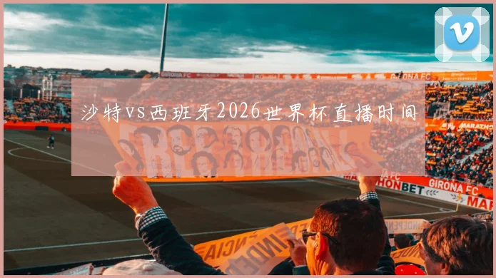 沙特vs西班牙2026世界杯直播时间