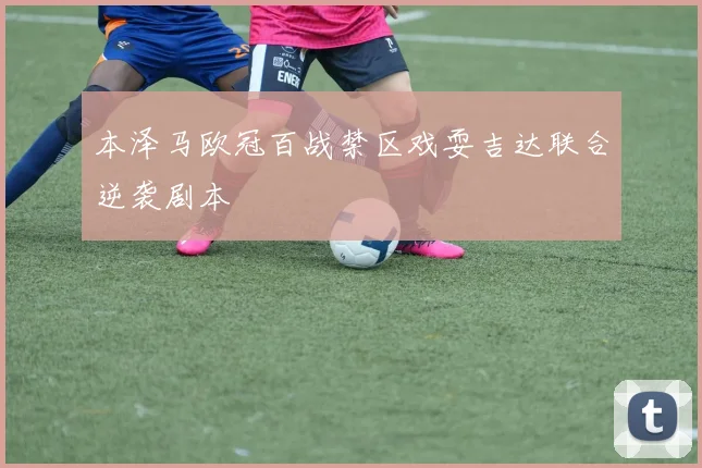 本泽马欧冠百战禁区戏耍吉达联合逆袭剧本