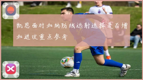 凯恩面对加纳防线远射选择是否增加进攻重点参考