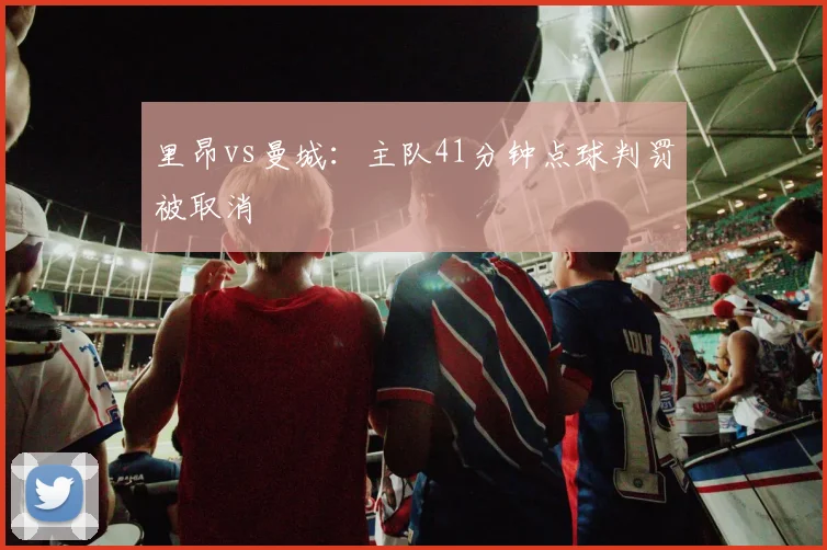 里昂vs曼城:主队41分钟点球判罚被取消