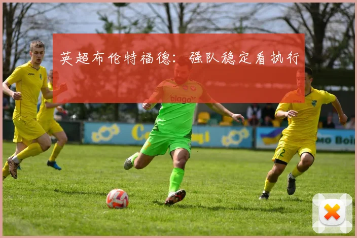 英超布伦特福德:强队稳定看执行
