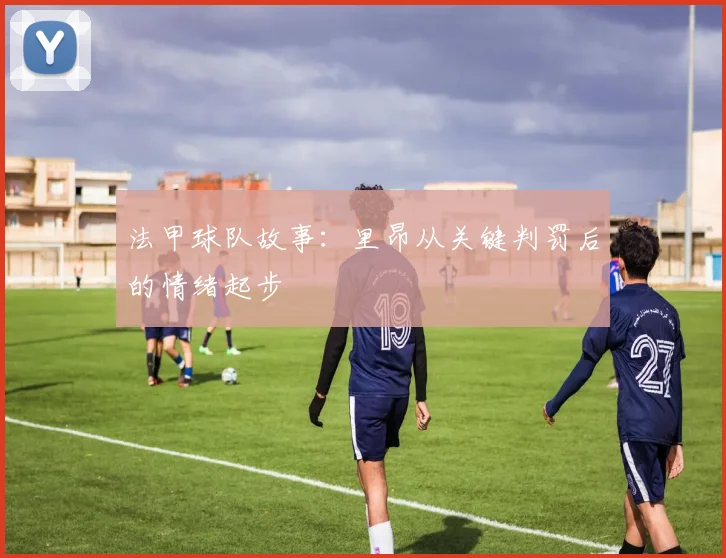法甲球队故事:里昂从关键判罚后的情绪起步